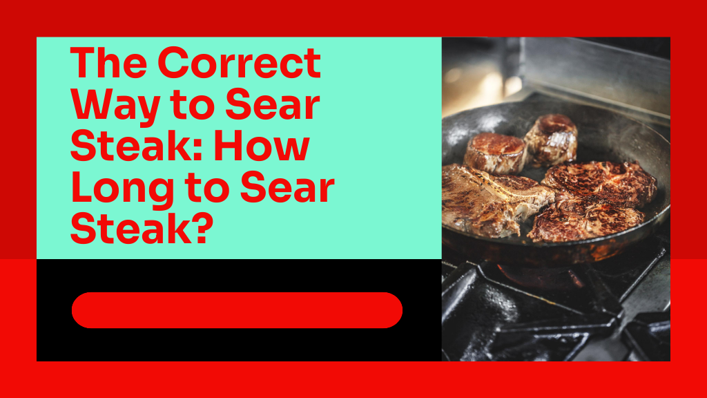 The Correct Way to Sear Steak How Long to Sear Steak